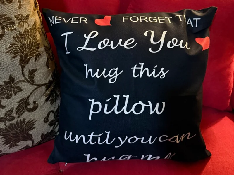Never forget that I love you. Hug this pillow until you can hug me.